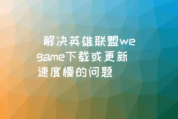  解决英雄联盟wegame下载或更新速度慢的问题